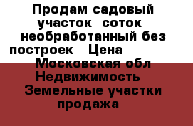 Продам садовый участок 6соток, необработанный без построек › Цена ­ 300 000 - Московская обл. Недвижимость » Земельные участки продажа   